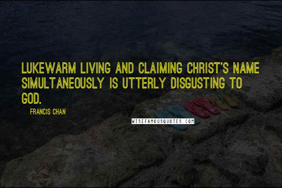 Francis Chan Quotes: Lukewarm living and claiming Christ's name simultaneously is utterly disgusting to God.