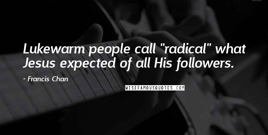 Francis Chan Quotes: Lukewarm people call "radical" what Jesus expected of all His followers.