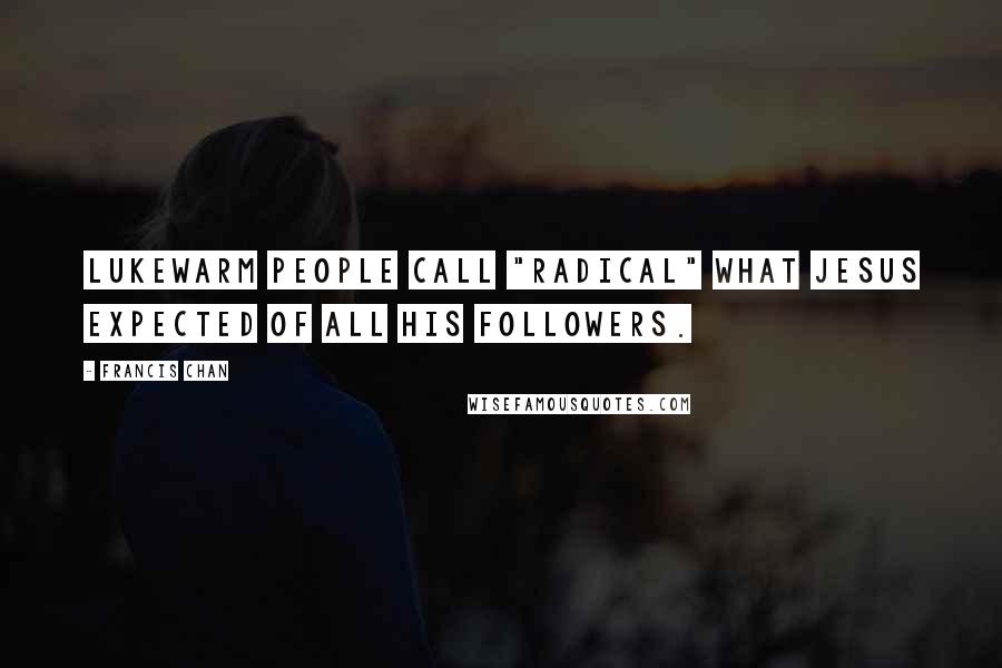 Francis Chan Quotes: Lukewarm people call "radical" what Jesus expected of all His followers.