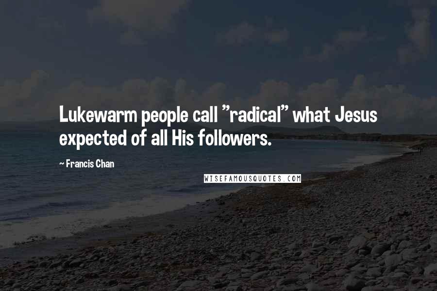 Francis Chan Quotes: Lukewarm people call "radical" what Jesus expected of all His followers.