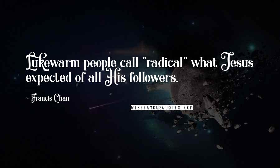 Francis Chan Quotes: Lukewarm people call "radical" what Jesus expected of all His followers.
