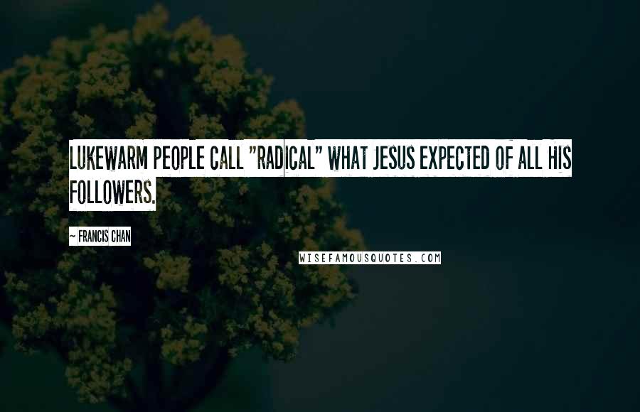 Francis Chan Quotes: Lukewarm people call "radical" what Jesus expected of all His followers.