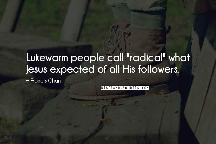 Francis Chan Quotes: Lukewarm people call "radical" what Jesus expected of all His followers.