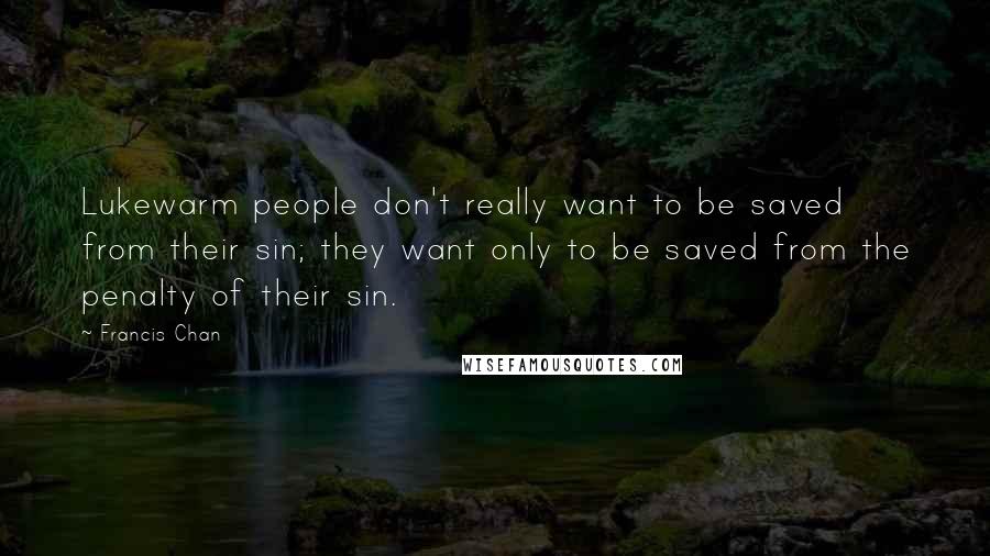 Francis Chan Quotes: Lukewarm people don't really want to be saved from their sin; they want only to be saved from the penalty of their sin.