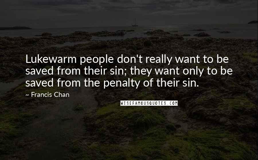 Francis Chan Quotes: Lukewarm people don't really want to be saved from their sin; they want only to be saved from the penalty of their sin.