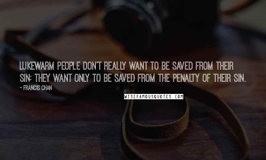 Francis Chan Quotes: Lukewarm people don't really want to be saved from their sin; they want only to be saved from the penalty of their sin.