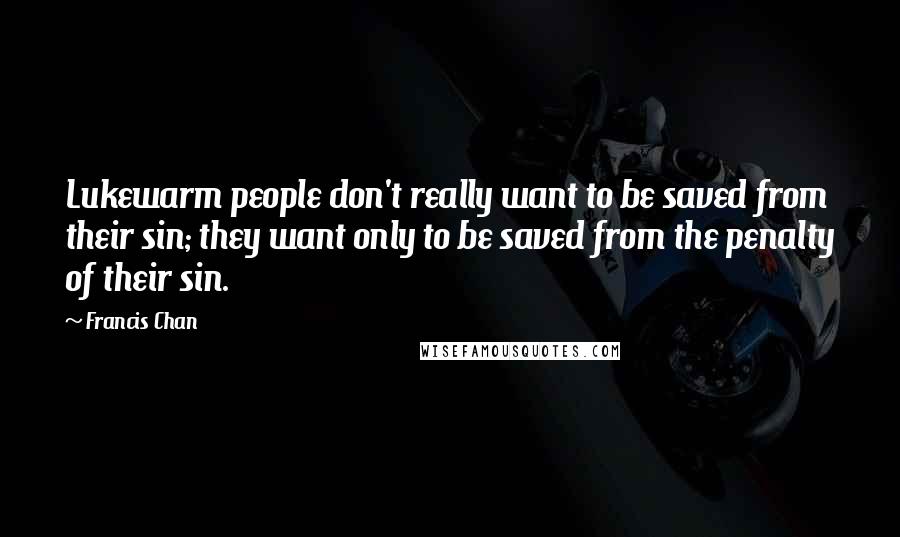 Francis Chan Quotes: Lukewarm people don't really want to be saved from their sin; they want only to be saved from the penalty of their sin.