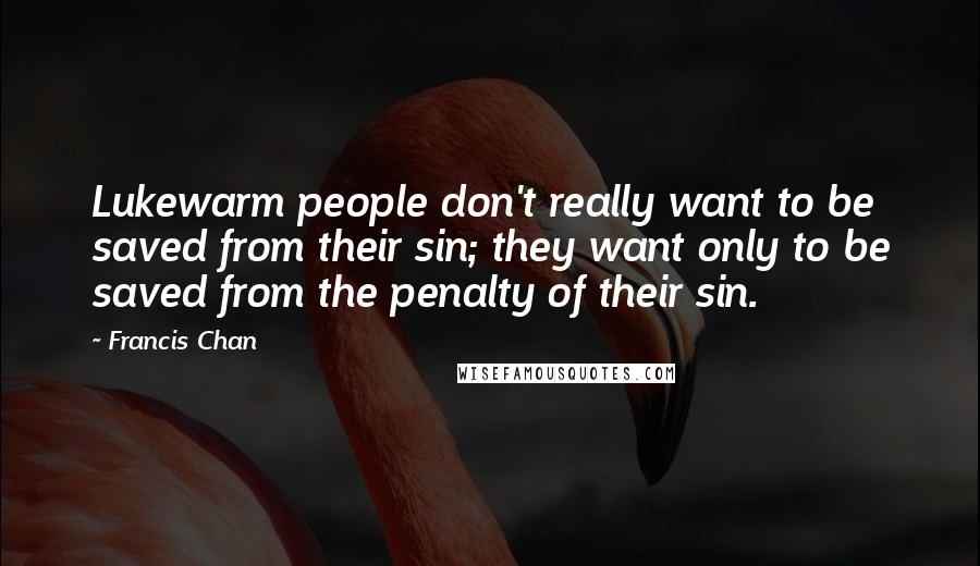 Francis Chan Quotes: Lukewarm people don't really want to be saved from their sin; they want only to be saved from the penalty of their sin.