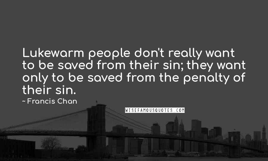 Francis Chan Quotes: Lukewarm people don't really want to be saved from their sin; they want only to be saved from the penalty of their sin.