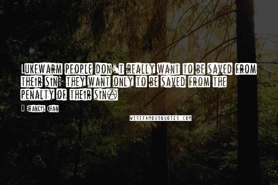 Francis Chan Quotes: Lukewarm people don't really want to be saved from their sin; they want only to be saved from the penalty of their sin.