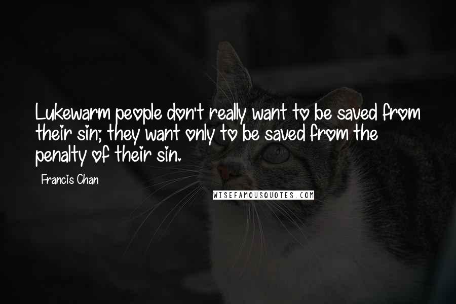 Francis Chan Quotes: Lukewarm people don't really want to be saved from their sin; they want only to be saved from the penalty of their sin.