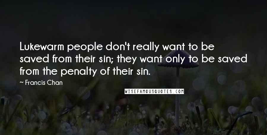 Francis Chan Quotes: Lukewarm people don't really want to be saved from their sin; they want only to be saved from the penalty of their sin.