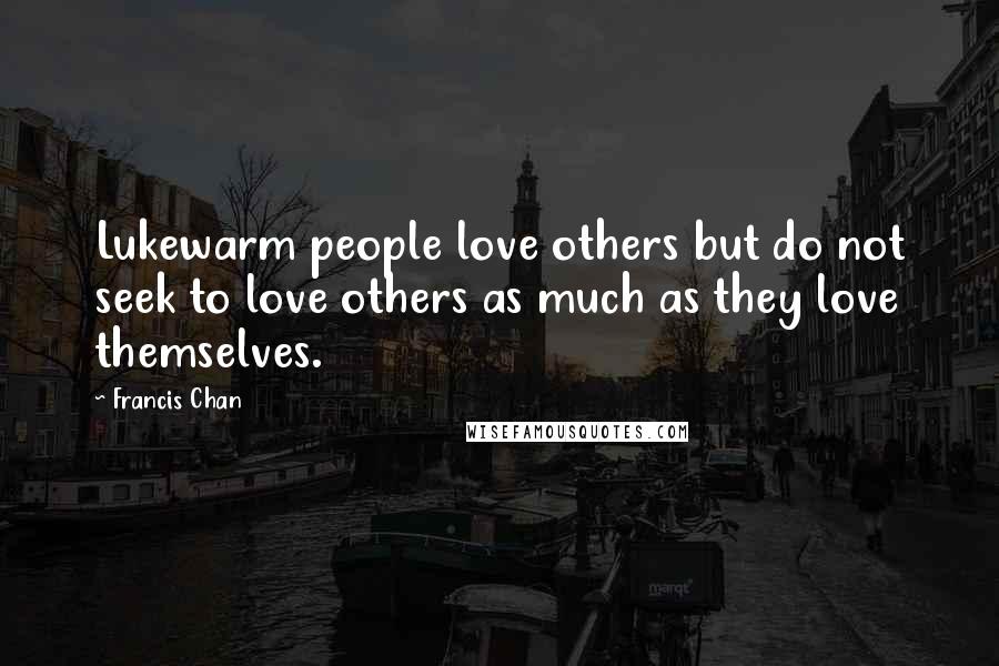 Francis Chan Quotes: Lukewarm people love others but do not seek to love others as much as they love themselves.