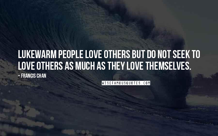 Francis Chan Quotes: Lukewarm people love others but do not seek to love others as much as they love themselves.