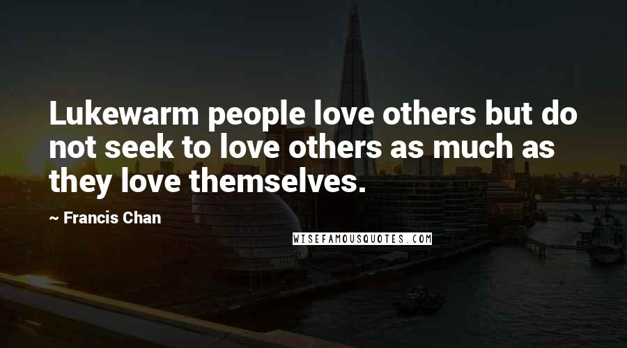 Francis Chan Quotes: Lukewarm people love others but do not seek to love others as much as they love themselves.