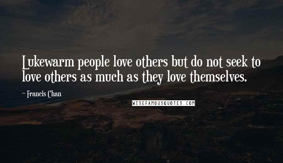 Francis Chan Quotes: Lukewarm people love others but do not seek to love others as much as they love themselves.