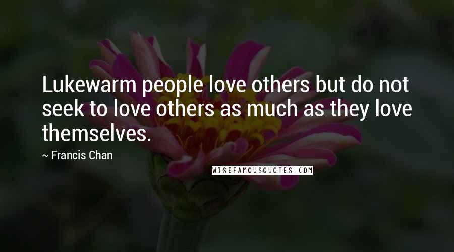 Francis Chan Quotes: Lukewarm people love others but do not seek to love others as much as they love themselves.