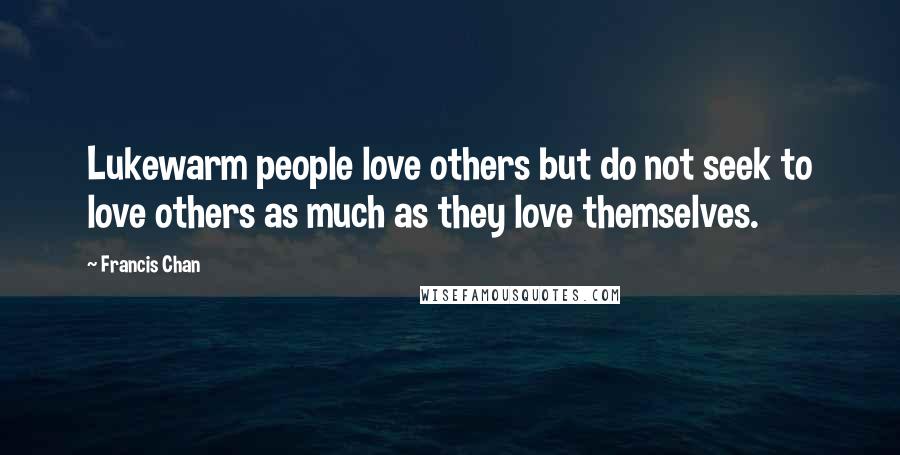 Francis Chan Quotes: Lukewarm people love others but do not seek to love others as much as they love themselves.