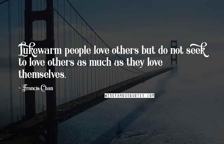 Francis Chan Quotes: Lukewarm people love others but do not seek to love others as much as they love themselves.