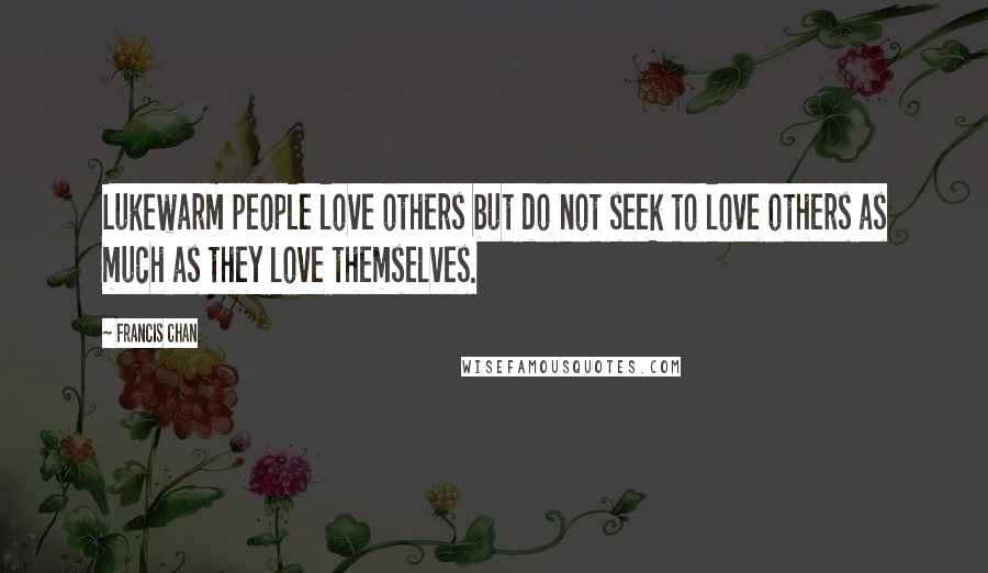 Francis Chan Quotes: Lukewarm people love others but do not seek to love others as much as they love themselves.