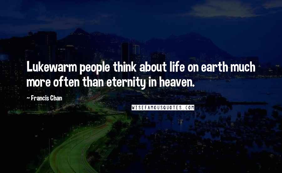 Francis Chan Quotes: Lukewarm people think about life on earth much more often than eternity in heaven.