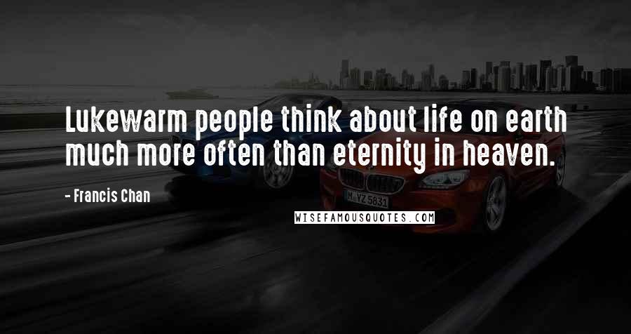 Francis Chan Quotes: Lukewarm people think about life on earth much more often than eternity in heaven.
