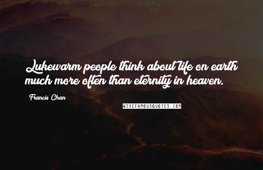 Francis Chan Quotes: Lukewarm people think about life on earth much more often than eternity in heaven.