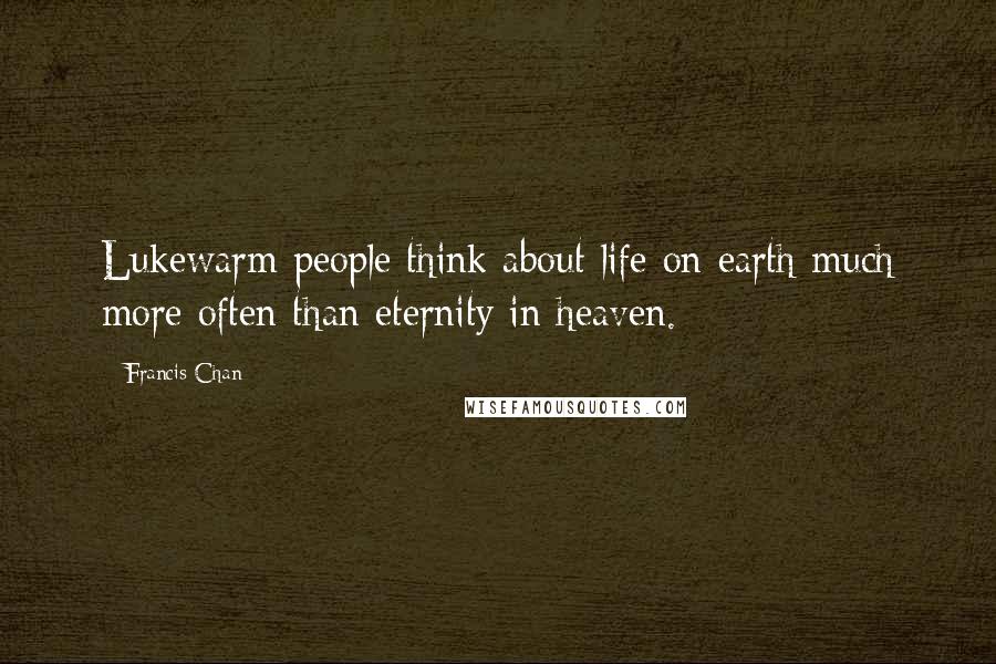 Francis Chan Quotes: Lukewarm people think about life on earth much more often than eternity in heaven.