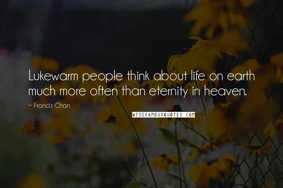 Francis Chan Quotes: Lukewarm people think about life on earth much more often than eternity in heaven.