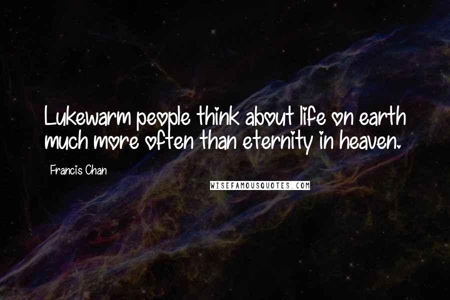 Francis Chan Quotes: Lukewarm people think about life on earth much more often than eternity in heaven.