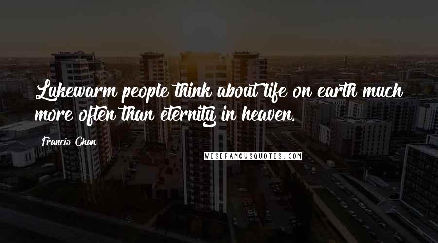 Francis Chan Quotes: Lukewarm people think about life on earth much more often than eternity in heaven.