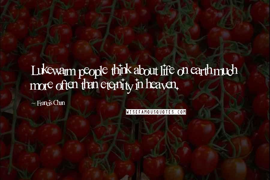 Francis Chan Quotes: Lukewarm people think about life on earth much more often than eternity in heaven.