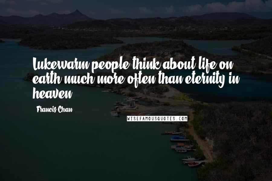 Francis Chan Quotes: Lukewarm people think about life on earth much more often than eternity in heaven.