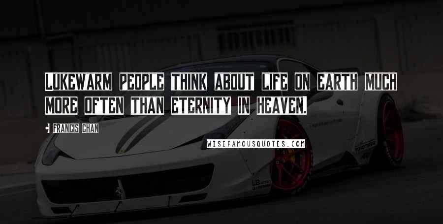 Francis Chan Quotes: Lukewarm people think about life on earth much more often than eternity in heaven.