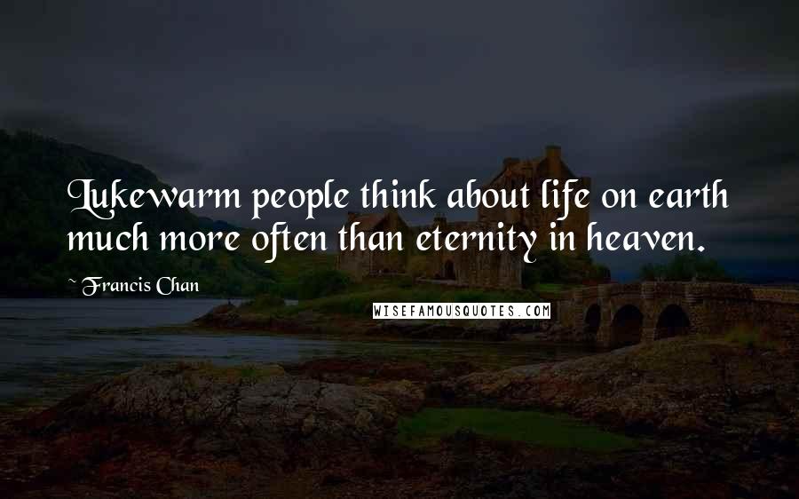 Francis Chan Quotes: Lukewarm people think about life on earth much more often than eternity in heaven.