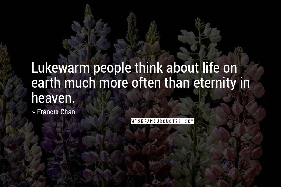 Francis Chan Quotes: Lukewarm people think about life on earth much more often than eternity in heaven.