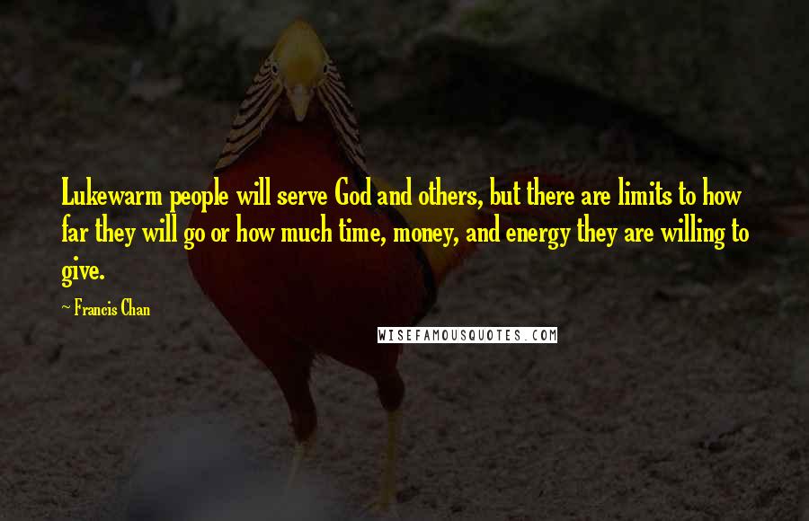 Francis Chan Quotes: Lukewarm people will serve God and others, but there are limits to how far they will go or how much time, money, and energy they are willing to give.