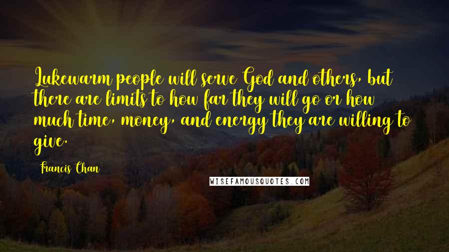 Francis Chan Quotes: Lukewarm people will serve God and others, but there are limits to how far they will go or how much time, money, and energy they are willing to give.