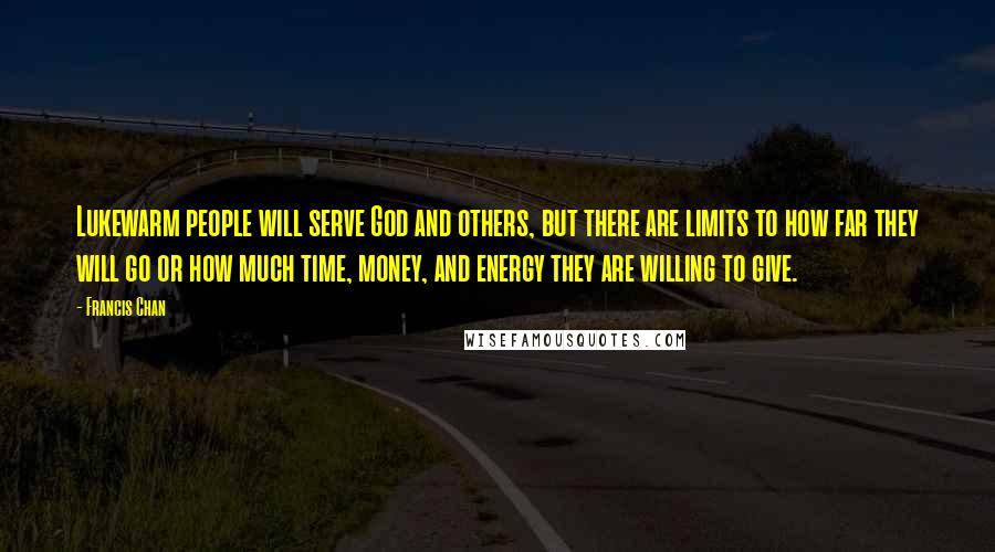 Francis Chan Quotes: Lukewarm people will serve God and others, but there are limits to how far they will go or how much time, money, and energy they are willing to give.