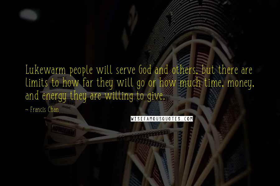 Francis Chan Quotes: Lukewarm people will serve God and others, but there are limits to how far they will go or how much time, money, and energy they are willing to give.