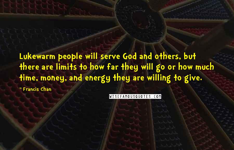 Francis Chan Quotes: Lukewarm people will serve God and others, but there are limits to how far they will go or how much time, money, and energy they are willing to give.