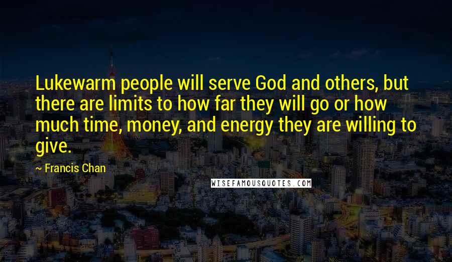 Francis Chan Quotes: Lukewarm people will serve God and others, but there are limits to how far they will go or how much time, money, and energy they are willing to give.