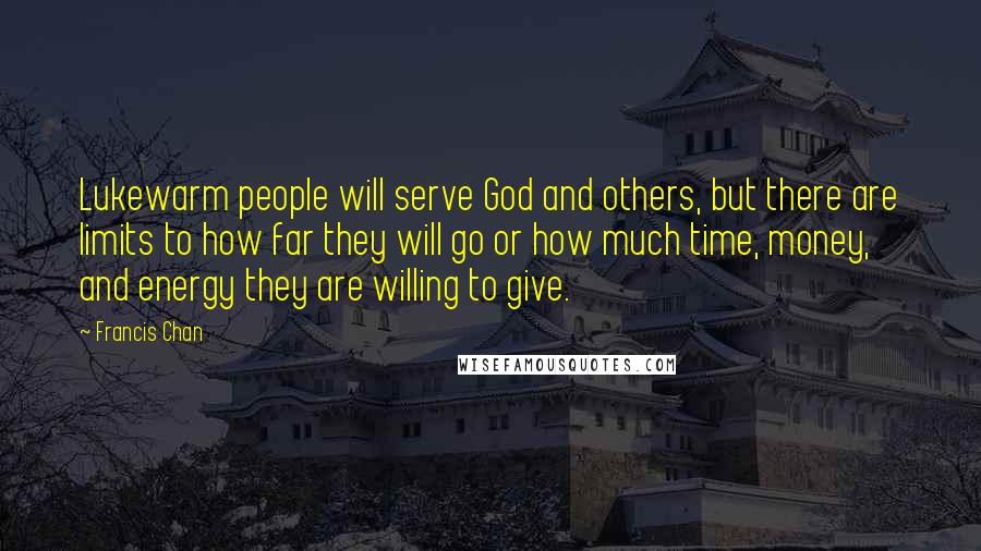 Francis Chan Quotes: Lukewarm people will serve God and others, but there are limits to how far they will go or how much time, money, and energy they are willing to give.