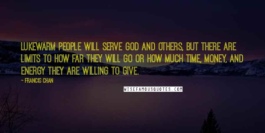 Francis Chan Quotes: Lukewarm people will serve God and others, but there are limits to how far they will go or how much time, money, and energy they are willing to give.