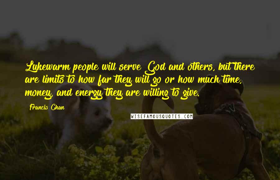 Francis Chan Quotes: Lukewarm people will serve God and others, but there are limits to how far they will go or how much time, money, and energy they are willing to give.