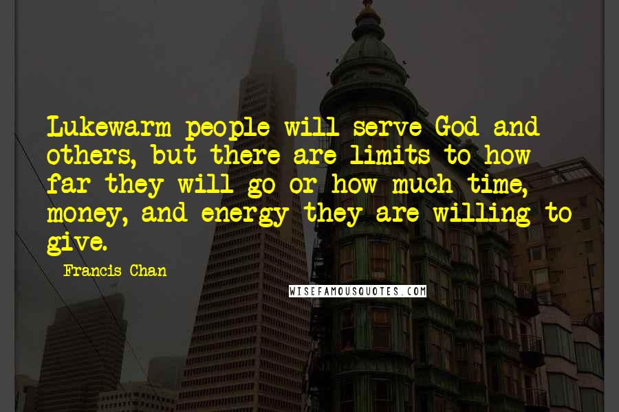 Francis Chan Quotes: Lukewarm people will serve God and others, but there are limits to how far they will go or how much time, money, and energy they are willing to give.