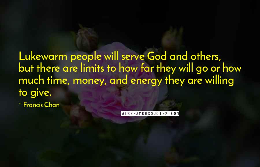 Francis Chan Quotes: Lukewarm people will serve God and others, but there are limits to how far they will go or how much time, money, and energy they are willing to give.