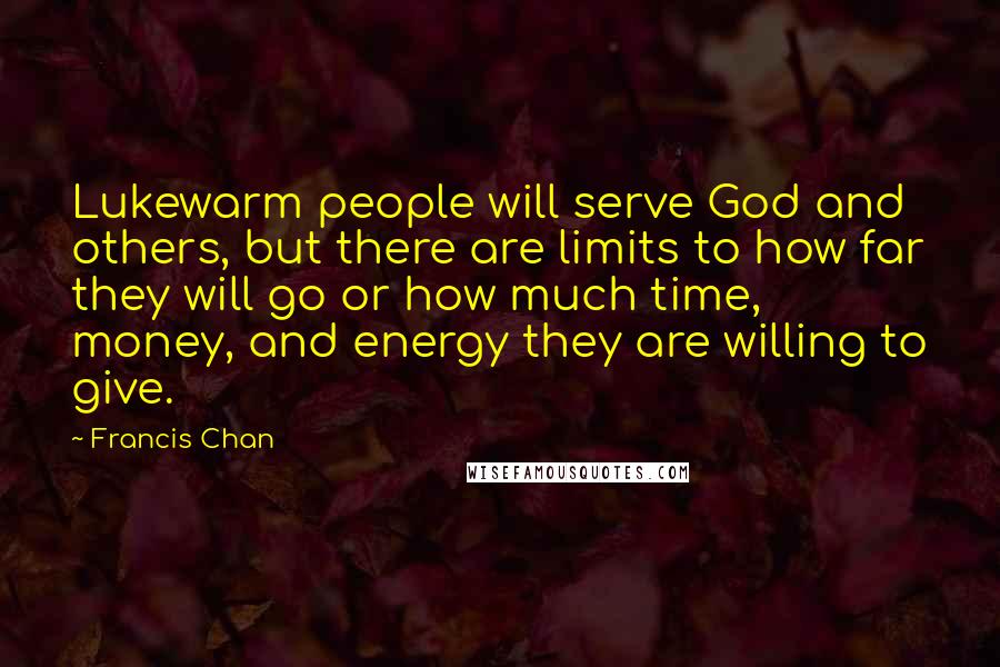 Francis Chan Quotes: Lukewarm people will serve God and others, but there are limits to how far they will go or how much time, money, and energy they are willing to give.