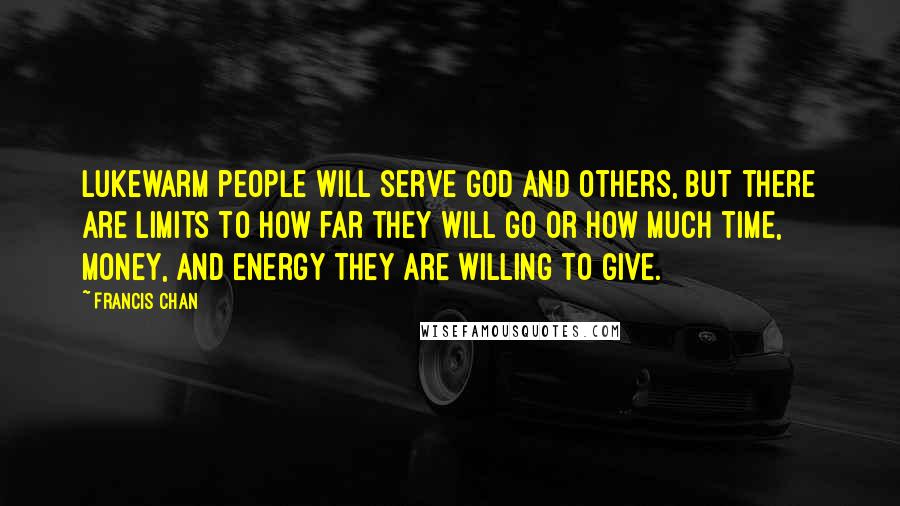 Francis Chan Quotes: Lukewarm people will serve God and others, but there are limits to how far they will go or how much time, money, and energy they are willing to give.