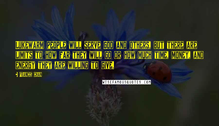 Francis Chan Quotes: Lukewarm people will serve God and others, but there are limits to how far they will go or how much time, money, and energy they are willing to give.